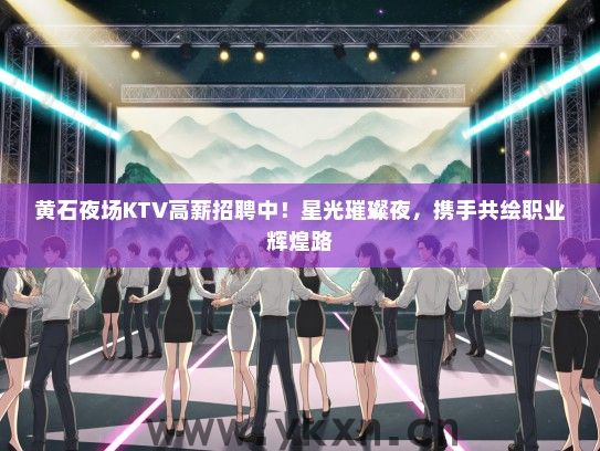 黄石夜场KTV高薪招聘中！星光璀璨夜，携手共绘职业辉煌路