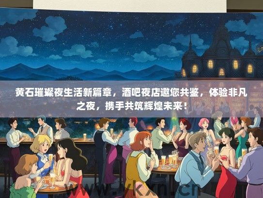 黄石璀璨夜生活新篇章，酒吧夜店邀您共鉴，体验非凡之夜，携手共筑辉煌未来！
