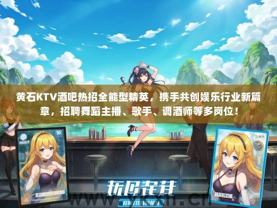 黄石KTV酒吧热招全能型精英，携手共创娱乐行业新篇章，招聘舞蹈主播、歌手、调酒师等多岗位！
