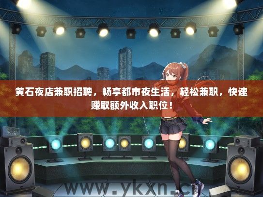 黄石夜店兼职招聘，畅享都市夜生活，轻松兼职，快速赚取额外收入职位！