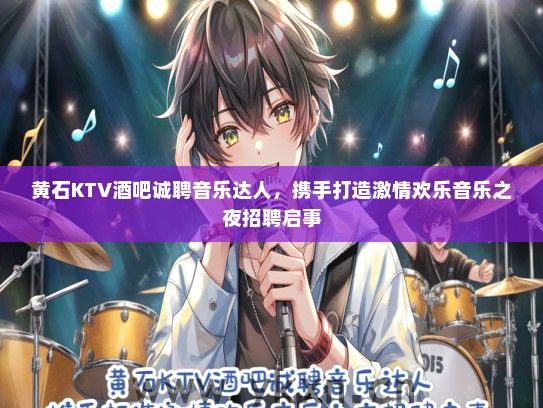黄石KTV酒吧诚聘音乐达人，携手打造激情欢乐音乐之夜招聘启事