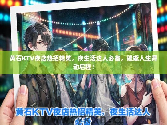 黄石KTV夜店热招精英，夜生活达人必备，璀璨人生舞动启程！
