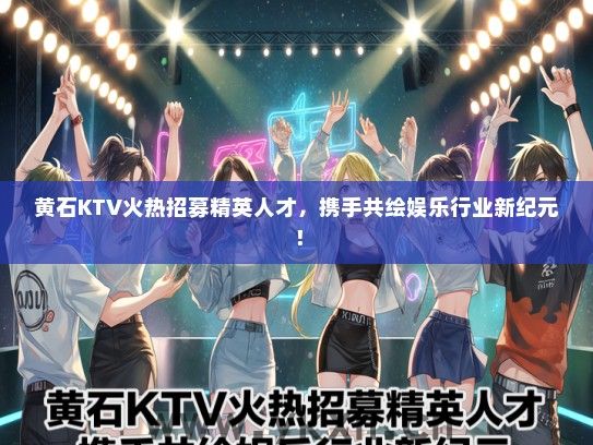 黄石KTV火热招募精英人才，携手共绘娱乐行业新纪元！