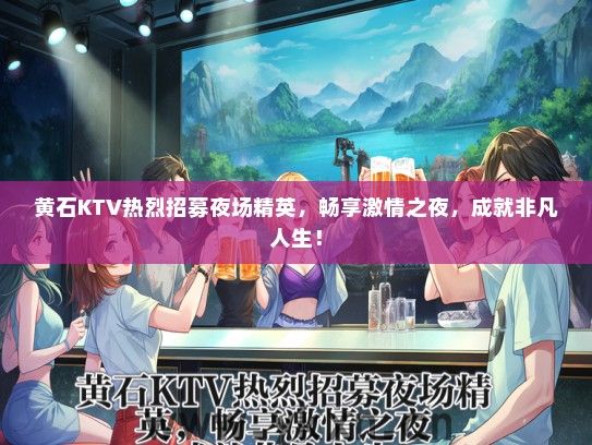 黄石KTV热烈招募夜场精英，畅享激情之夜，成就非凡人生！