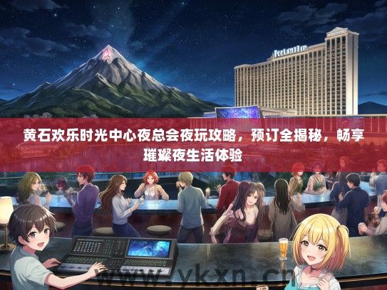 黄石欢乐时光中心夜总会夜玩攻略，预订全揭秘，畅享璀璨夜生活体验