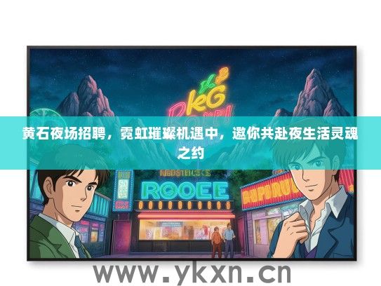 黄石夜场招聘，霓虹璀璨机遇中，邀你共赴夜生活灵魂之约