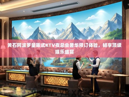 黄石阿波罗量贩式KTV夜总会奢华预订体验，畅享顶级娱乐盛宴