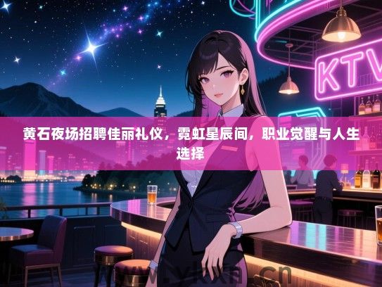 黄石夜场招聘佳丽礼仪，霓虹星辰间，职业觉醒与人生选择